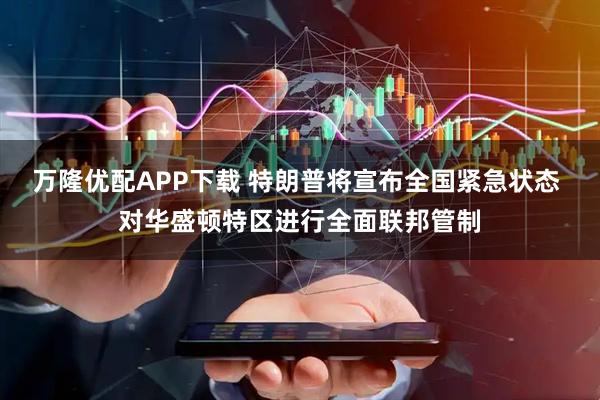 万隆优配APP下载 特朗普将宣布全国紧急状态 对华盛顿特区进行全面联邦管制