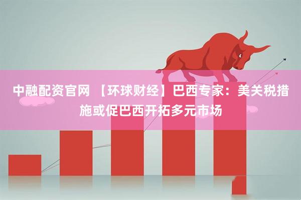 中融配资官网 【环球财经】巴西专家：美关税措施或促巴西开拓多元市场