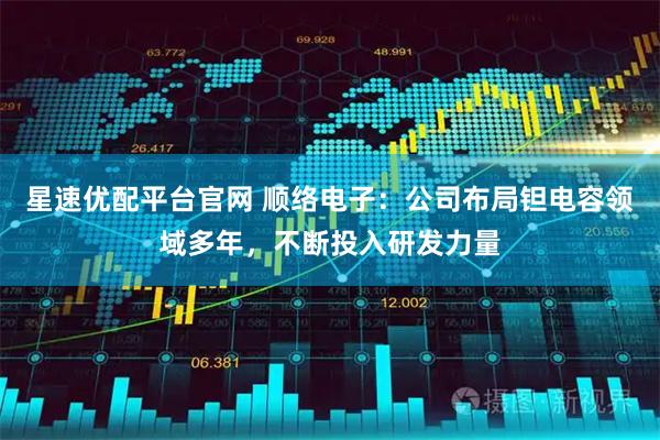 星速优配平台官网 顺络电子：公司布局钽电容领域多年，不断投入研发力量