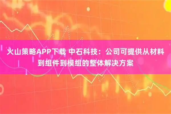 火山策略APP下载 中石科技：公司可提供从材料到组件到模组的整体解决方案
