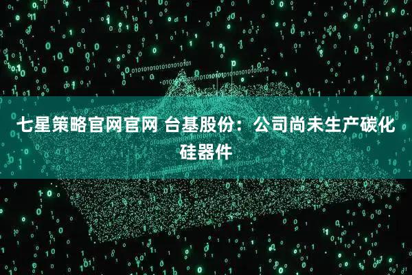 七星策略官网官网 台基股份：公司尚未生产碳化硅器件