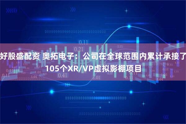 好股盛配资 奥拓电子：公司在全球范围内累计承接了105个XR/VP虚拟影棚项目