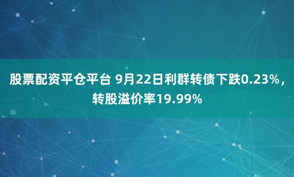 股票配资平仓平台 9月22日利群转债下跌0.23%，转股溢价率19.99%