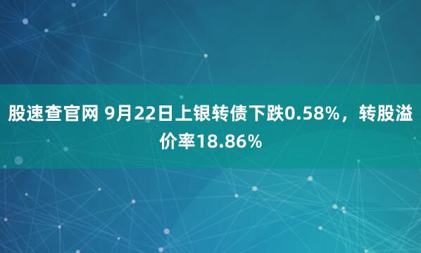 股速查官网 9月22日上银转债下跌0.58%,转股溢价率18.86%