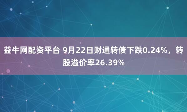 益牛网配资平台 9月22日财通转债下跌0.24%，转股溢价率26.39%