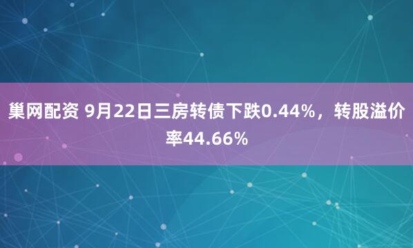 巢网配资 9月22日三房转债下跌0.44%，转股溢价率44.66%