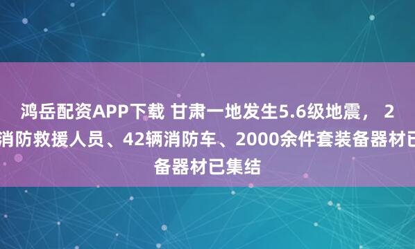 鸿岳配资APP下载 甘肃一地发生5.6级地震， 280名消防救援人员、42辆消防车、2000余件套装备器材已集结