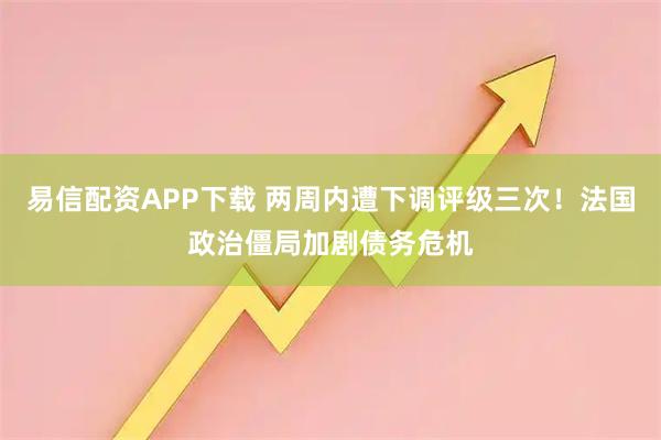 易信配资APP下载 两周内遭下调评级三次！法国政治僵局加剧债务危机