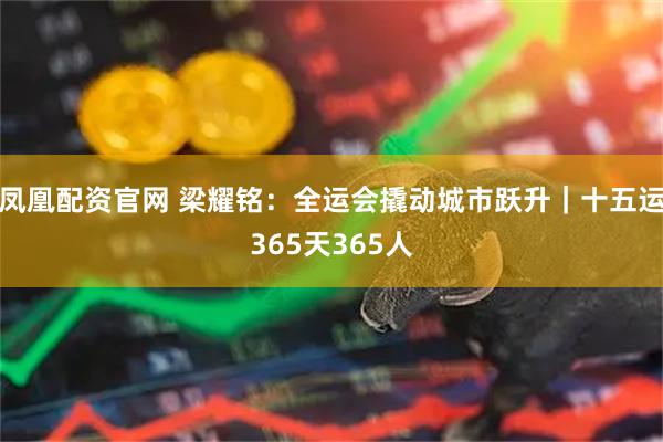 凤凰配资官网 梁耀铭：全运会撬动城市跃升｜十五运365天365人
