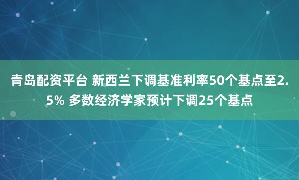青岛配资平台 新西兰下调基准利率50个基点至2.5% 多数经济学家预计下调25个基点