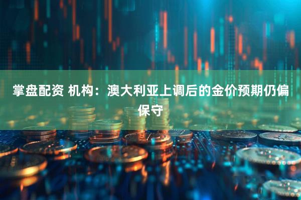掌盘配资 机构：澳大利亚上调后的金价预期仍偏保守