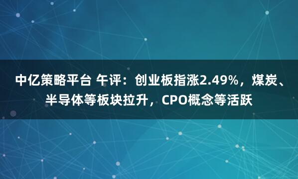 中亿策略平台 午评：创业板指涨2.49%，煤炭、半导体等板块拉升，CPO概念等活跃