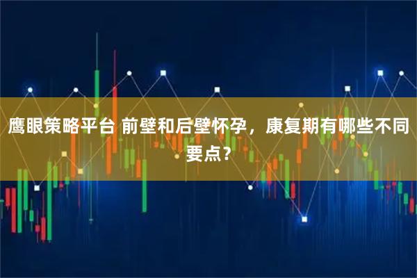 鹰眼策略平台 前壁和后壁怀孕，康复期有哪些不同要点？