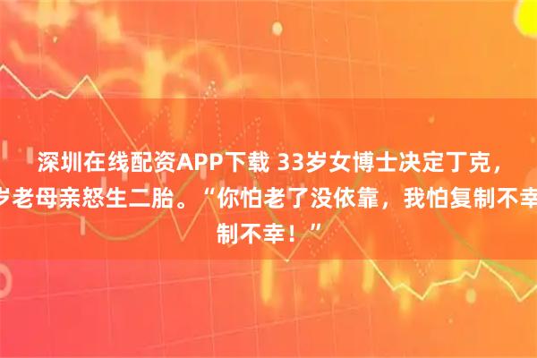 深圳在线配资APP下载 33岁女博士决定丁克，58岁老母亲怒生二胎。“你怕老了没依靠，我怕复制不幸！”