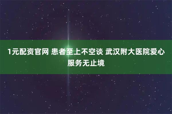 1元配资官网 患者至上不空谈 武汉附大医院爱心服务无止境
