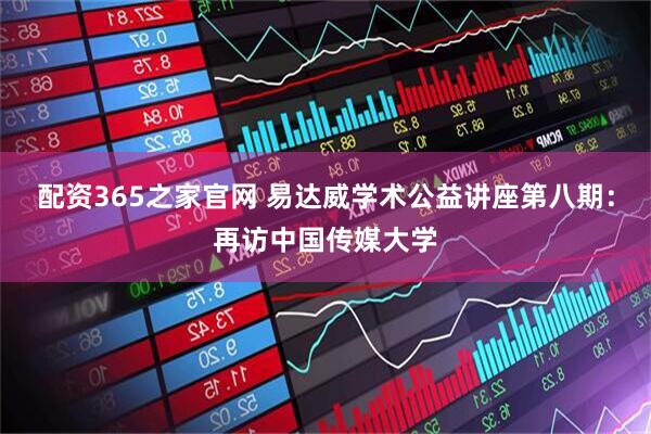 配资365之家官网 易达威学术公益讲座第八期：再访中国传媒大学