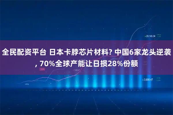 全民配资平台 日本卡脖芯片材料? 中国6家龙头逆袭, 70%全球产能让日损28%份额