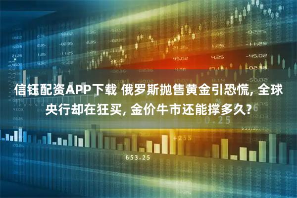 信钰配资APP下载 俄罗斯抛售黄金引恐慌, 全球央行却在狂买, 金价牛市还能撑多久?