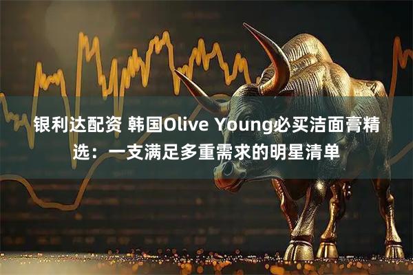 银利达配资 韩国Olive Young必买洁面膏精选：一支满足多重需求的明星清单