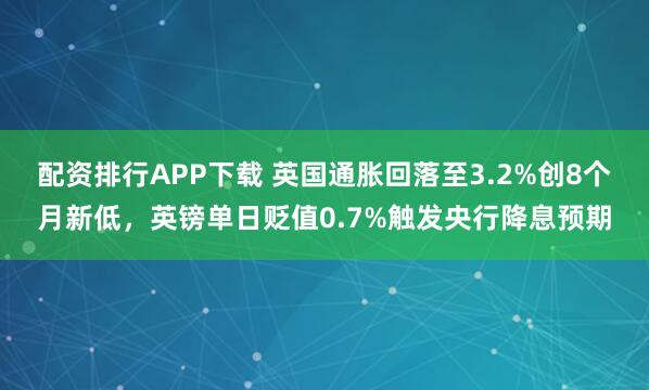 配资排行APP下载 英国通胀回落至3.2%创8个月新低，英镑单日贬值0.7%触发央行降息预期