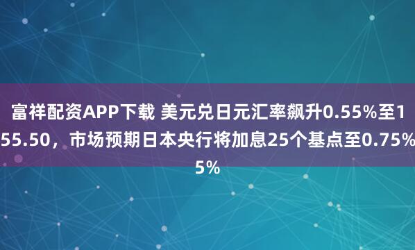 富祥配资APP下载 美元兑日元汇率飙升0.55%至155.50，市场预期日本央行将加息25个基点至0.75%