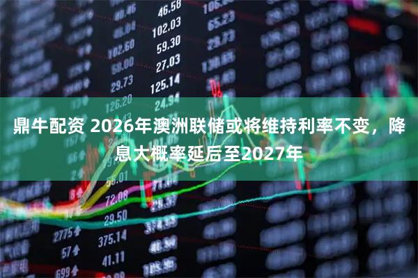 鼎牛配资 2026年澳洲联储或将维持利率不变，降息大概率延后至2027年