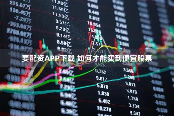 要配资APP下载 如何才能买到便宜股票