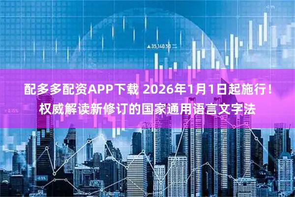 配多多配资APP下载 2026年1月1日起施行!权威解读新修订的国家通用语言文字法
