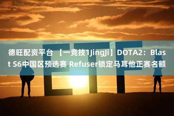 德旺配资平台 【一竞技1JingJi】DOTA2：Blast S6中国区预选赛 Refuser锁定马耳他正赛名额