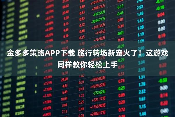 金多多策略APP下载 旅行转场新宠火了！这游戏同样教你轻松上手