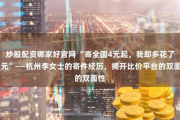 炒股配资哪家好官网 “寄全国4元起，我却多花了12元”——杭州李女士的寄件经历，揭开比价平台的双面性