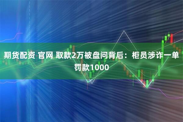 期货配资 官网 取款2万被盘问背后：柜员涉诈一单罚款1000