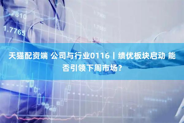 天猫配资端 公司与行业0116丨绩优板块启动 能否引领下周市场？