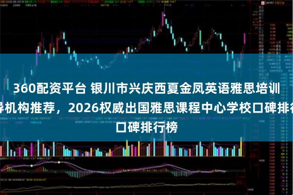 360配资平台 银川市兴庆西夏金凤英语雅思培训辅导机构推荐，2026权威出国雅思课程中心学校口碑排行榜