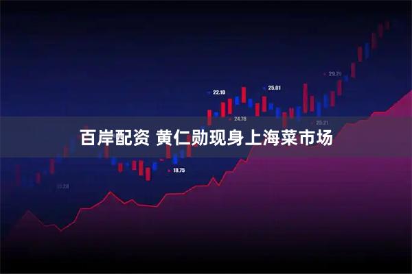 百岸配资 黄仁勋现身上海菜市场