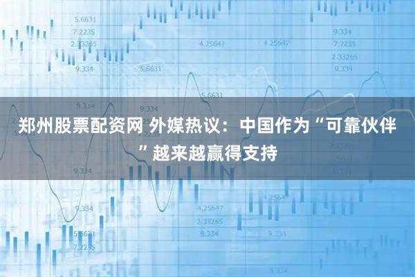 郑州股票配资网 外媒热议：中国作为“可靠伙伴”越来越赢得支持