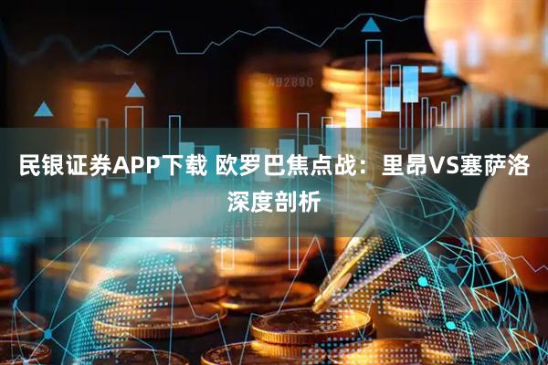 民银证券APP下载 欧罗巴焦点战：里昂VS塞萨洛深度剖析