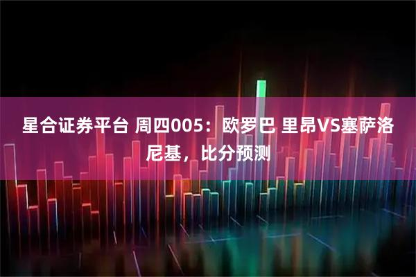 星合证券平台 周四005：欧罗巴 里昂VS塞萨洛尼基，比分预测