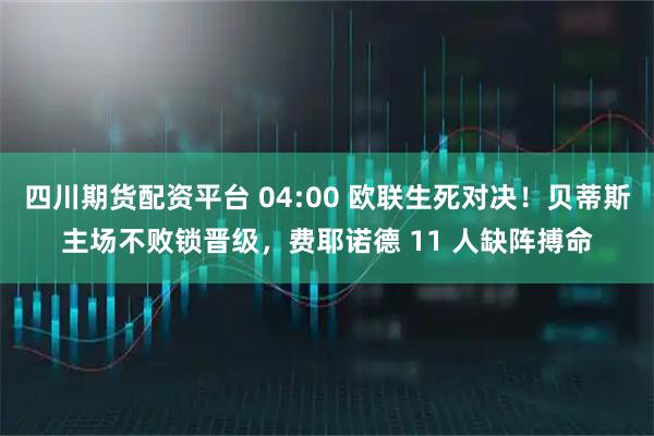 四川期货配资平台 04:00 欧联生死对决！贝蒂斯主场不败锁晋级，费耶诺德 11 人缺阵搏命
