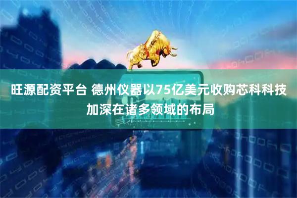 旺源配资平台 德州仪器以75亿美元收购芯科科技 加深在诸多领域的布局