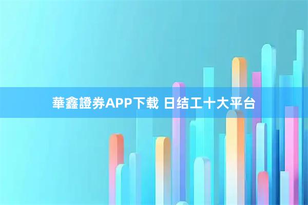 華鑫證券APP下载 日结工十大平台