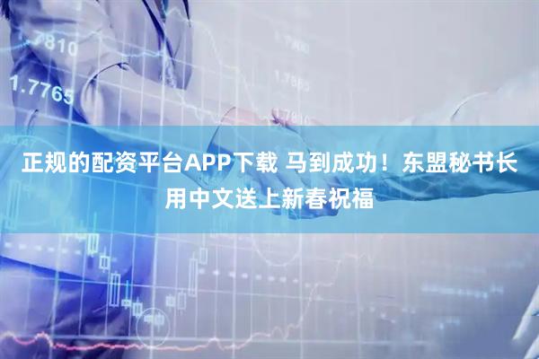 正规的配资平台APP下载 马到成功！东盟秘书长用中文送上新春祝福
