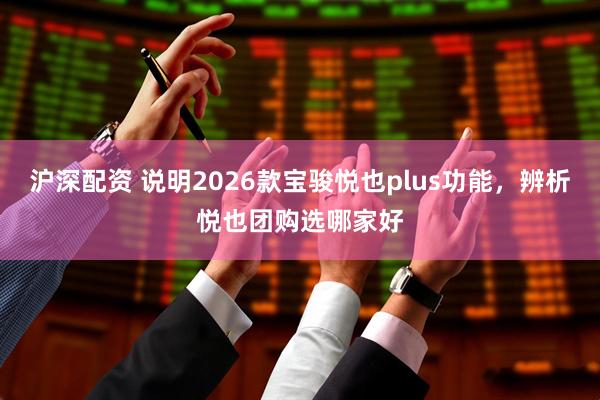 沪深配资 说明2026款宝骏悦也plus功能，辨析悦也团购选哪家好