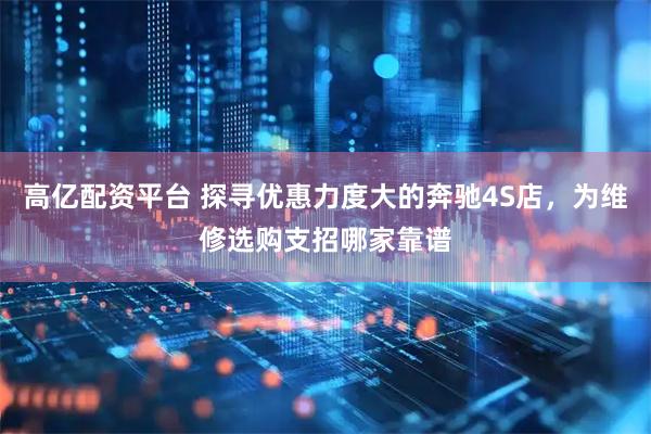 高亿配资平台 探寻优惠力度大的奔驰4S店，为维修选购支招哪家靠谱