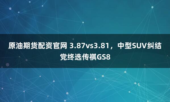 原油期货配资官网 3.87vs3.81，中型SUV纠结党终选传祺GS8