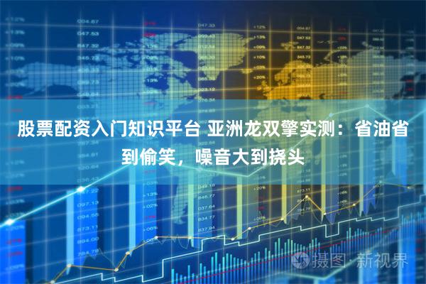股票配资入门知识平台 亚洲龙双擎实测：省油省到偷笑，噪音大到挠头