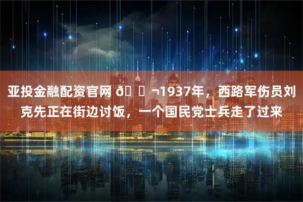 亚投金融配资官网 🌬1937年，西路军伤员刘克先正在街边讨饭，一个国民党士兵走了过来