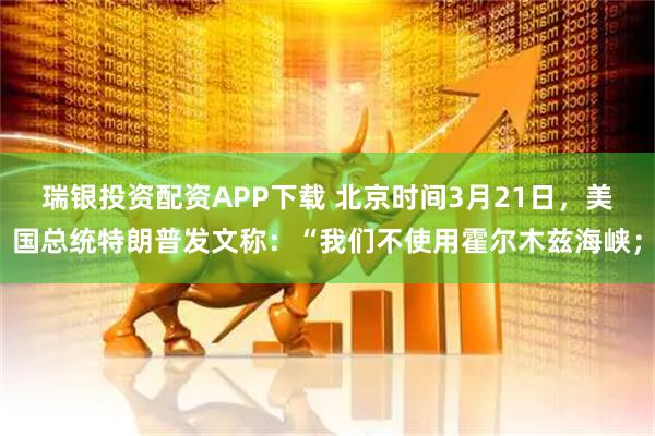 瑞银投资配资APP下载 北京时间3月21日，美国总统特朗普发文称：“我们不使用霍尔木兹海峡；