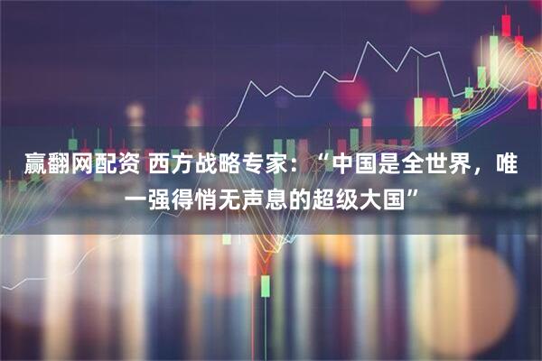 赢翻网配资 西方战略专家：“中国是全世界，唯一强得悄无声息的超级大国”