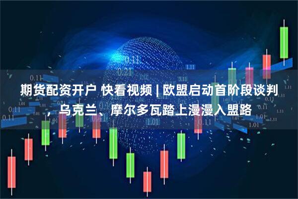 期货配资开户 快看视频 | 欧盟启动首阶段谈判，乌克兰、摩尔多瓦踏上漫漫入盟路